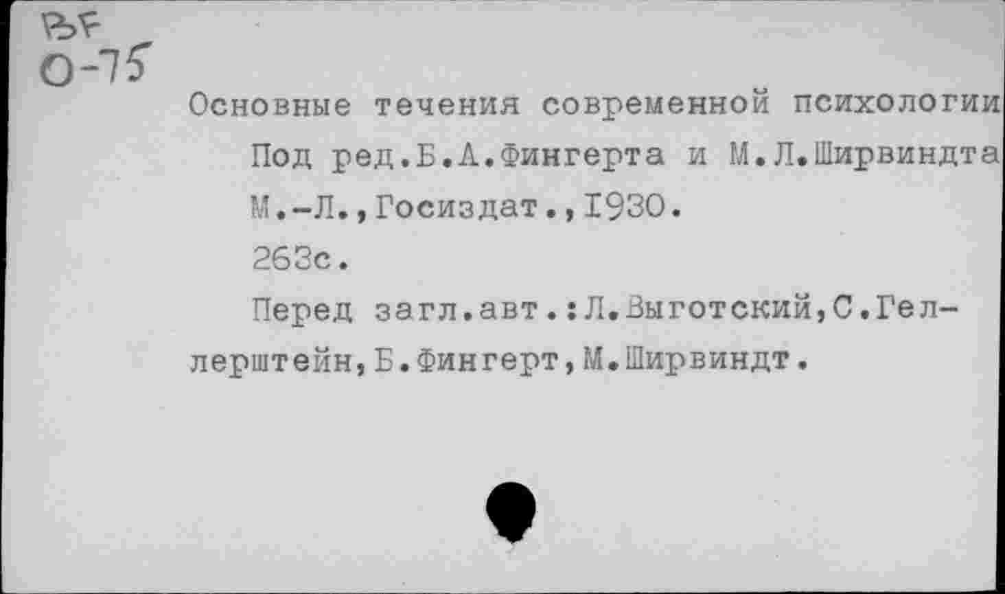 ﻿О-
Основные течения современной психологии Под ред.Б.Л.Фингерта и М.Л.Ширвиндта М.-Л., Госиздат.,1930. 263с.
Перед загл.авт.:Л.Выготский,С.Геллерштейн, Б. Фингерт, М.Ширвиндт .